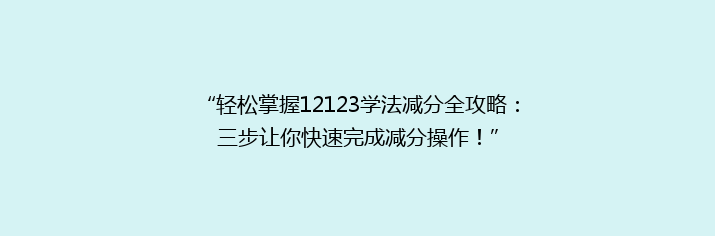 “轻松掌握12123学法减分全攻略：三步让你快速完成减分操作！”
