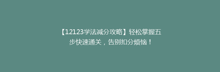 【12123学法减分攻略】轻松掌握五步快速通关，告别扣分烦恼！