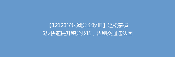 【12123学法减分全攻略】轻松掌握5步快速提升积分技巧，告别交通违法困扰！