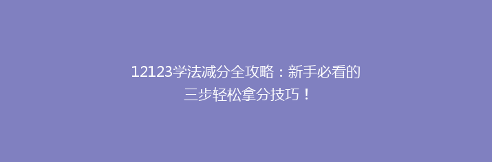 12123学法减分全攻略：新手必看的三步轻松拿分技巧！