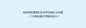 如何轻松掌握12123学法减分全攻略:三步轻松提升驾驶证积分!