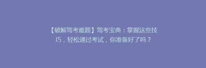 【破解驾考难题】驾考宝典：掌握这些技巧，轻松通过考试，你准备好了吗？