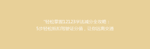 “轻松掌握12123学法减分全攻略:5步轻松抵扣驾驶证分值,让你远离交通违法困扰!”