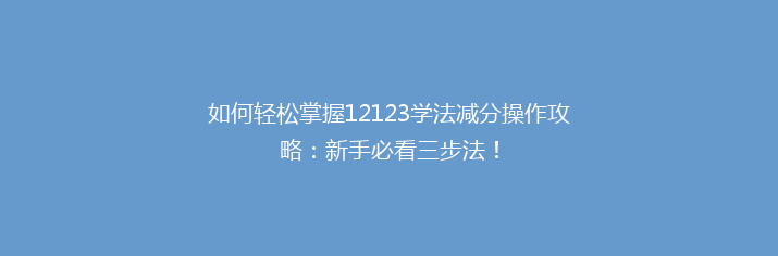 如何轻松掌握12123学法减分操作攻略：新手必看三步法！