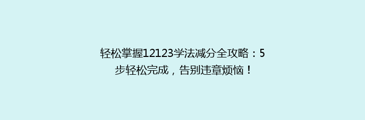 轻松掌握12123学法减分全攻略：5步轻松完成，告别违章烦恼！