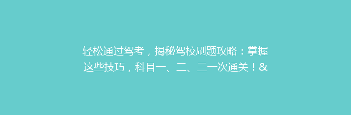 轻松通过驾考，揭秘驾校刷题攻略：掌握这些技巧，科目一、二、三一次通关！”。