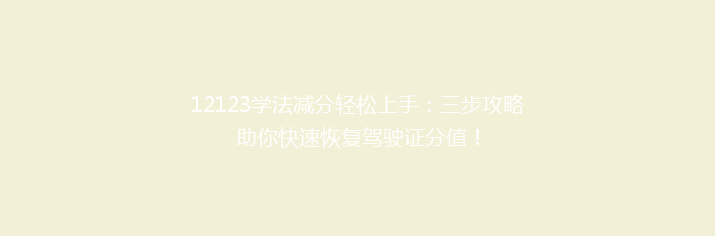 12123学法减分轻松上手：三步攻略助你快速恢复驾驶证分值！