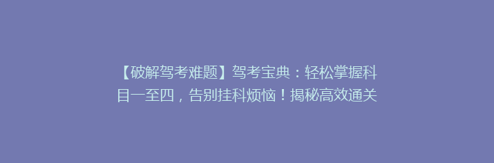 【破解驾考难题】驾考宝典：轻松掌握科目一至四，告别挂科烦恼！揭秘高效通关秘诀！
