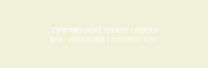 【驾考攻略大揭秘】新手必看！快速通关秘诀，告别挂科烦恼！🚗💨🎯