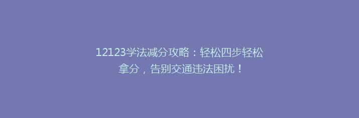 12123学法减分攻略：轻松四步轻松拿分，告别交通违法困扰！