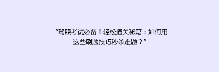 “驾照考试必备！轻松通关秘籍：如何用这些刷题技巧秒杀难题？”