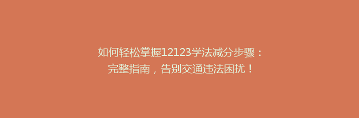 如何轻松掌握12123学法减分步骤：完整指南，告别交通违法困扰！