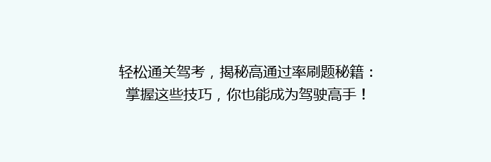 轻松通关驾考，揭秘高通过率刷题秘籍：掌握这些技巧，你也能成为驾驶高手！