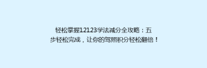 轻松掌握12123学法减分全攻略:五步轻松完成,让你的驾照积分轻松翻倍!