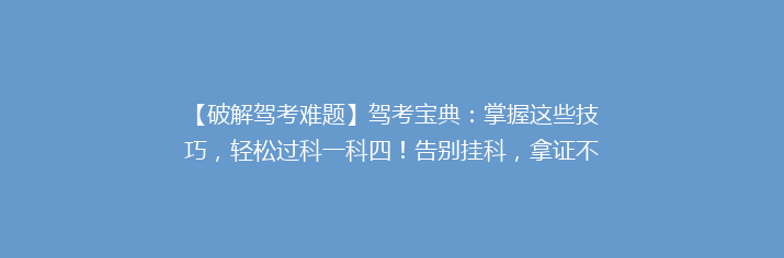 【破解驾考难题】驾考宝典：掌握这些技巧，轻松过科一科四！告别挂科，拿证不再是梦！