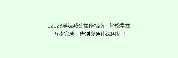 12123学法减分操作指南：轻松掌握五步完成，告别交通违法困扰！