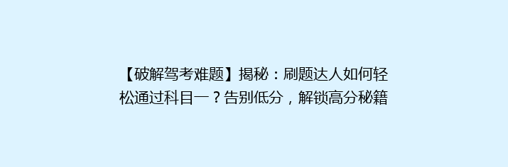 【破解驾考难题】揭秘：刷题达人如何轻松通过科目一？告别低分，解锁高分秘籍！