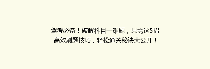 驾考必备！破解科目一难题，只需这5招高效刷题技巧，轻松通关秘诀大公开！