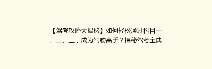 【驾考攻略大揭秘】如何轻松通过科目一、二、三，成为驾驶高手？揭秘驾考宝典中的通关秘籍！