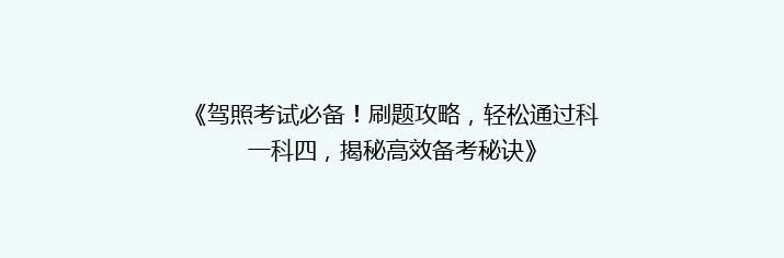 《驾照考试必备！刷题攻略，轻松通过科一科四，揭秘高效备考秘诀》