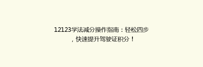 12123学法减分操作指南：轻松四步，快速提升驾驶证积分！