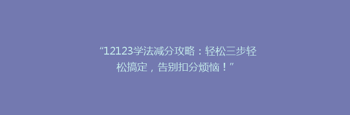 “12123学法减分攻略：轻松三步轻松搞定，告别扣分烦恼！”