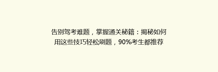 告别驾考难题，掌握通关秘籍：揭秘如何用这些技巧轻松刷题，90%考生都推荐！