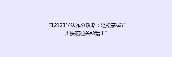 “12123学法减分攻略：轻松掌握五步快速通关秘籍！”