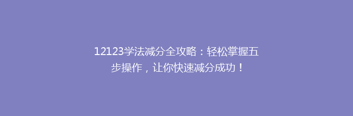 12123学法减分全攻略：轻松掌握五步操作，让你快速减分成功！