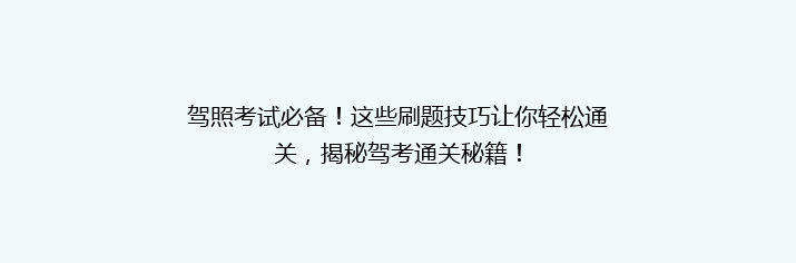 驾照考试必备！这些刷题技巧让你轻松通关，揭秘驾考通关秘籍！