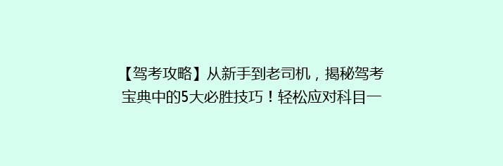 【驾考攻略】从新手到老司机，揭秘驾考宝典中的5大必胜技巧！轻松应对科目一、二、三挑战！