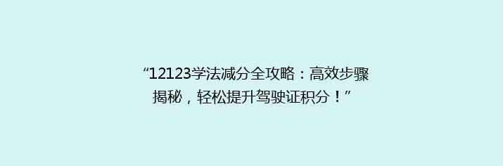 “12123学法减分全攻略：高效步骤揭秘，轻松提升驾驶证积分！”