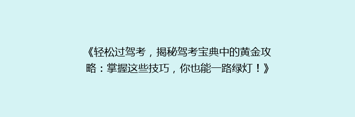 《轻松过驾考，揭秘驾考宝典中的黄金攻略：掌握这些技巧，你也能一路绿灯！》