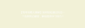 【驾考攻略大揭秘】如何轻松通过科目一?告别死记硬背,解锁高效学习技巧!