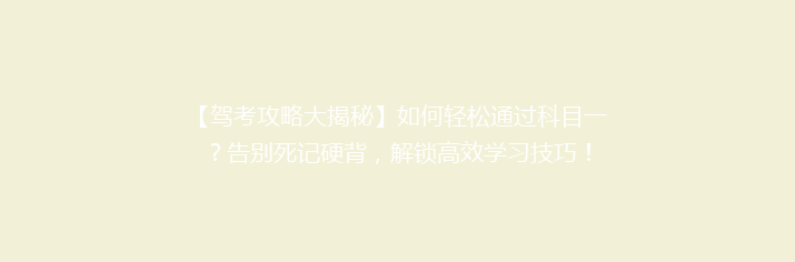 【驾考攻略大揭秘】如何轻松通过科目一？告别死记硬背，解锁高效学习技巧！