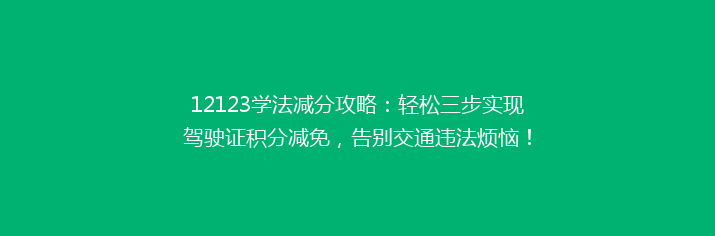 12123学法减分攻略：轻松三步实现驾驶证积分减免，告别交通违法烦恼！