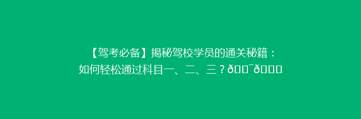 【驾考必备】揭秘驾校学员的通关秘籍：如何轻松通过科目一、二、三？🎯🚗