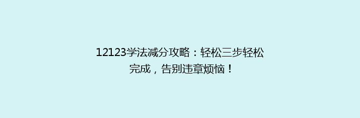 12123学法减分攻略：轻松三步轻松完成，告别违章烦恼！