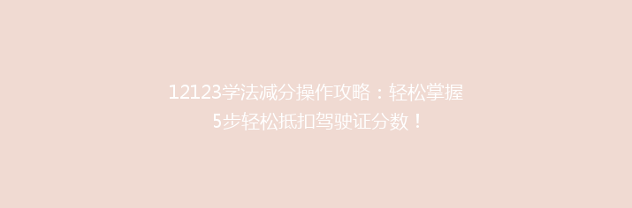 12123学法减分操作攻略：轻松掌握5步轻松抵扣驾驶证分数！