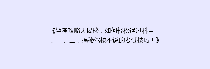 《驾考攻略大揭秘：如何轻松通过科目一、二、三，揭秘驾校不说的考试技巧！》