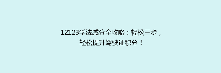 12123学法减分全攻略：轻松三步，轻松提升驾驶证积分！