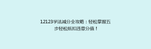 12123学法减分全攻略:轻松掌握五步轻松抵扣违章分值!