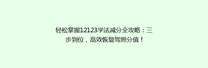 轻松掌握12123学法减分全攻略：三步到位，高效恢复驾照分值！