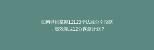 如何轻松掌握12123学法减分全攻略,高效完成12分恢复计划?