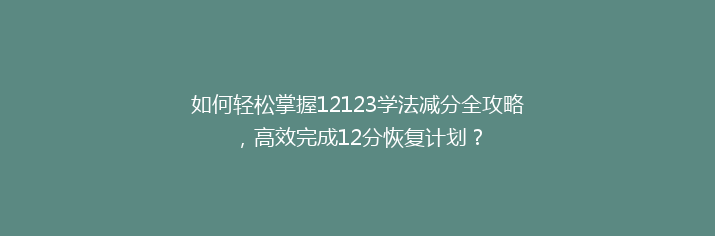 如何轻松掌握12123学法减分全攻略，高效完成12分恢复计划？