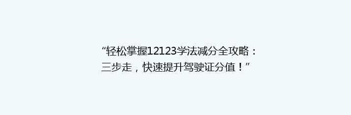 “轻松掌握12123学法减分全攻略：三步走，快速提升驾驶证分值！”