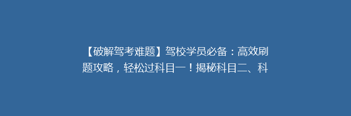 【破解驾考难题】驾校学员必备：高效刷题攻略，轻松过科目一！揭秘科目二、科目三高分技巧！