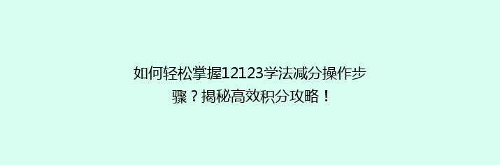 如何轻松掌握12123学法减分操作步骤？揭秘高效积分攻略！