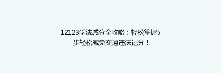 12123学法减分全攻略：轻松掌握5步轻松减免交通违法记分！