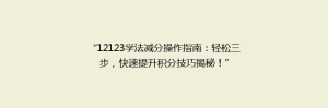 “12123学法减分操作指南:轻松三步,快速提升积分技巧揭秘!”
